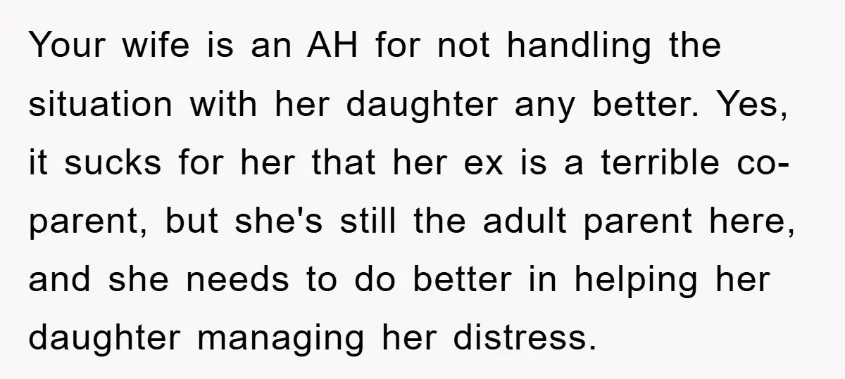 Your wife is an AH for not handling the situation with her daughter any better. Yes, it sucks for her that her ex is a terrible co-parent, but she's still...