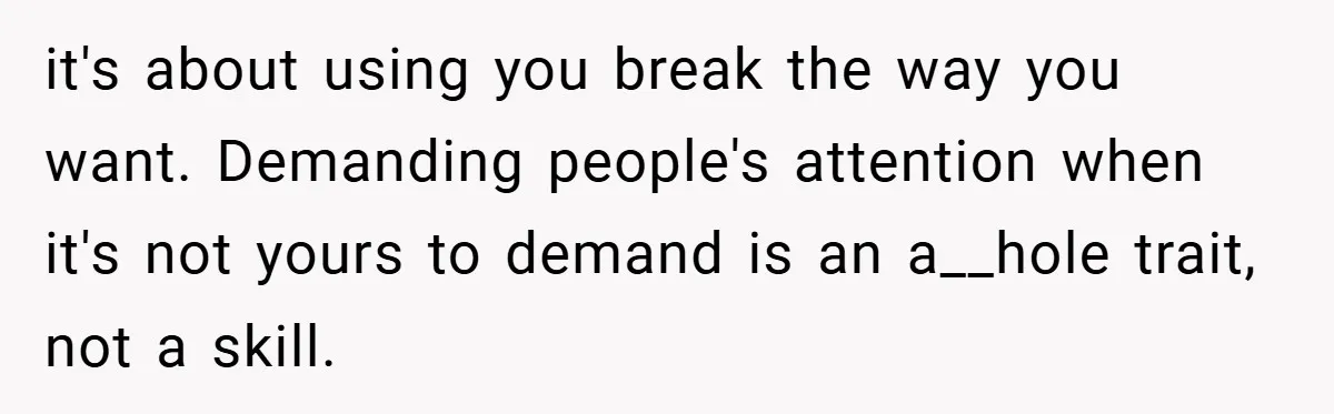 it's about using you break the way you want. Demanding people's attention when it's not yours to demand is an a__hole trait, not a skill.