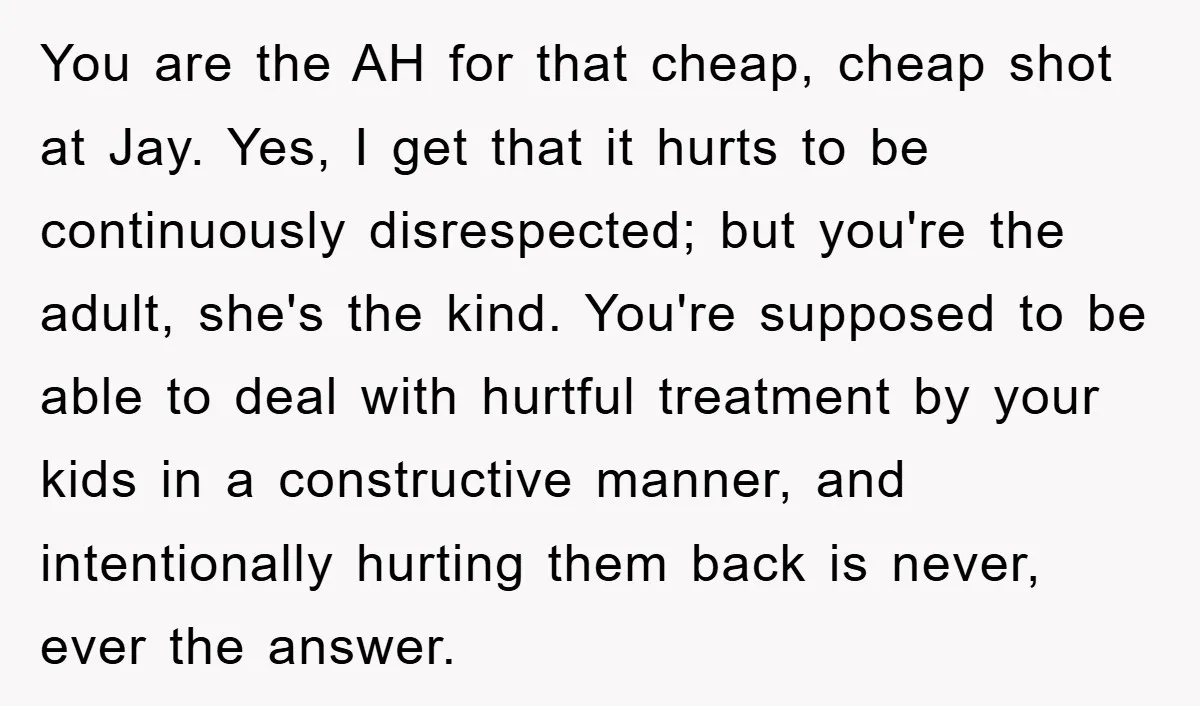 You are the AH for that cheap, cheap shot at Jay. Yes, I get that it hurts to be continuously disrespected; but you're the adult, she's the kind. You're supposed...