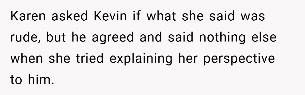 Karen asked Kevin if what she said was rude, but he agreed and said nothing else when she tried explaining her perspective to him.