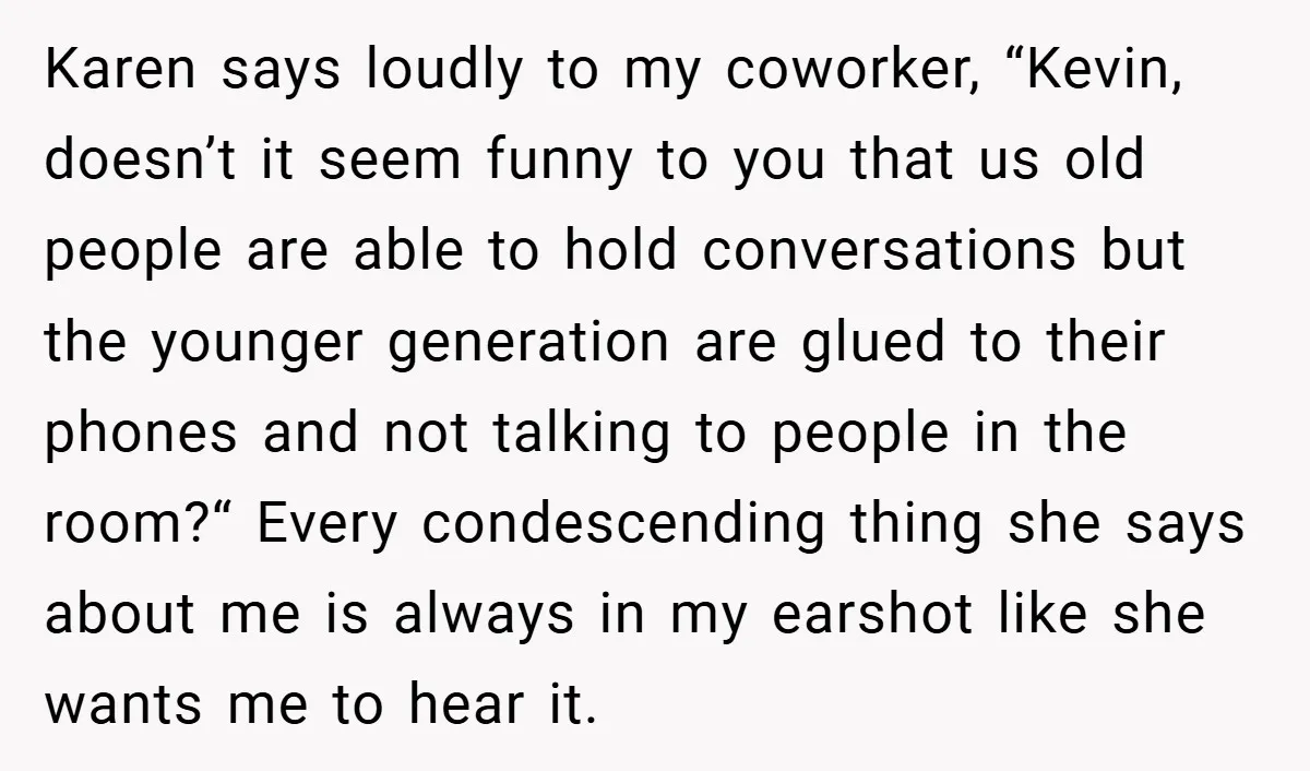 Karen says loudly to my coworker, “Kevin, doesn’t it seem funny to you that us old people are able to hold conversations but the younger generation are glued to their...