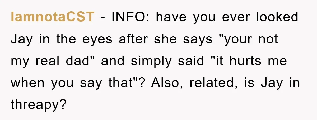 IamnotaCST − INFO: have you ever looked Jay in the eyes after she says "your not my real dad" and simply said "it hurts me when you say that"? Also,...