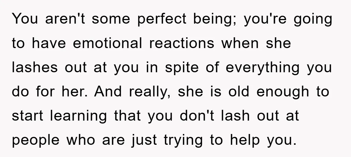 You aren't some perfect being; you're going to have emotional reactions when she lashes out at you in spite of everything you do for her. And really, she is old...