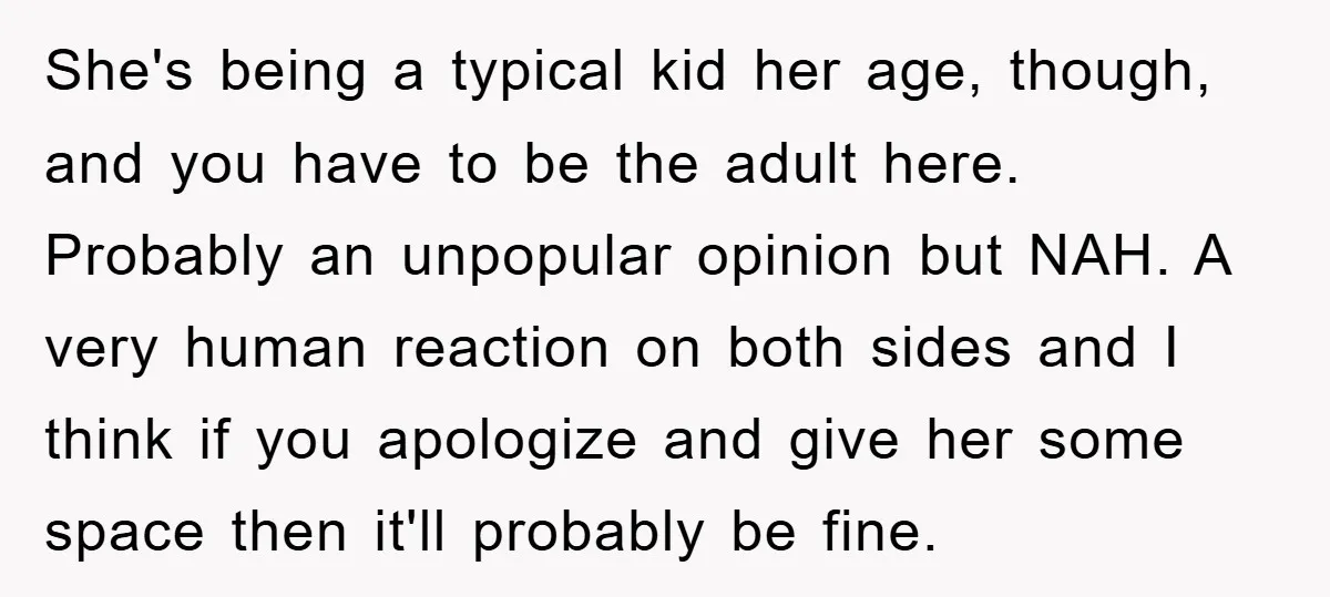 She's being a typical kid her age, though, and you have to be the adult here. Probably an unpopular opinion but NAH. A very human reaction on both sides and...