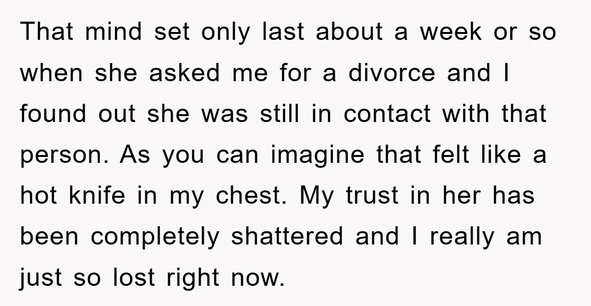 That mind set only last about a week or so when she asked me for a divorce and I found out she was still in contact with that person. As...