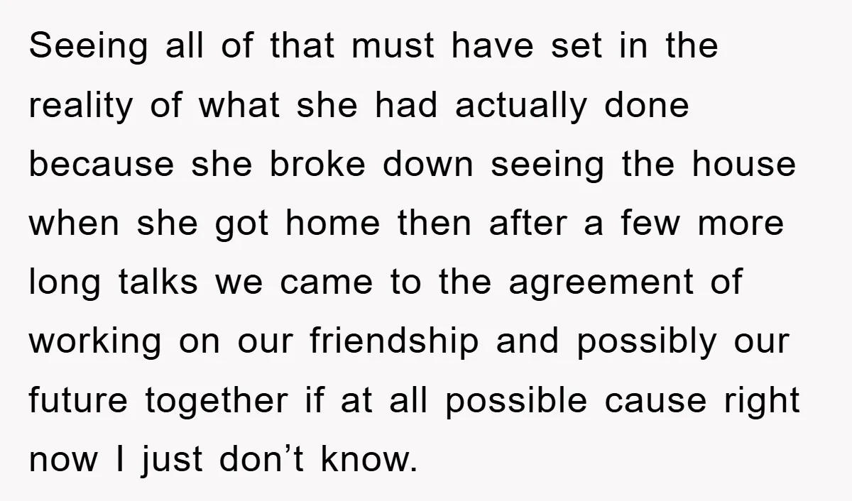 Seeing all of that must have set in the reality of what she had actually done because she broke down seeing the house when she got home then after a...