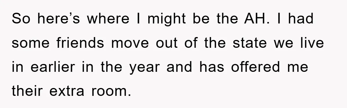 So here’s where I might be the AH. I had some friends move out of the state we live in earlier in the year and has offered me their extra...