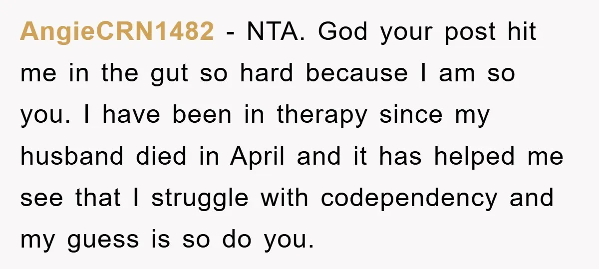 AngieCRN1482 - NTA. God your post hit me in the gut so hard because I am so you. I have been in therapy since my husband died in April and...