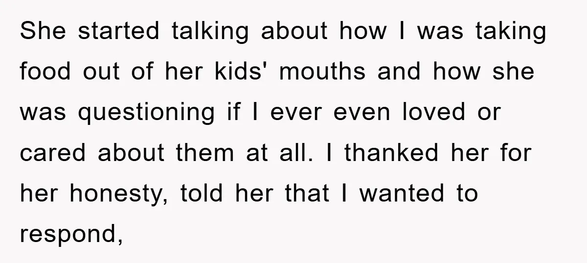 She started talking about how I was taking food out of her kids' mouths and how she was questioning if I ever even loved or cared about them at all....