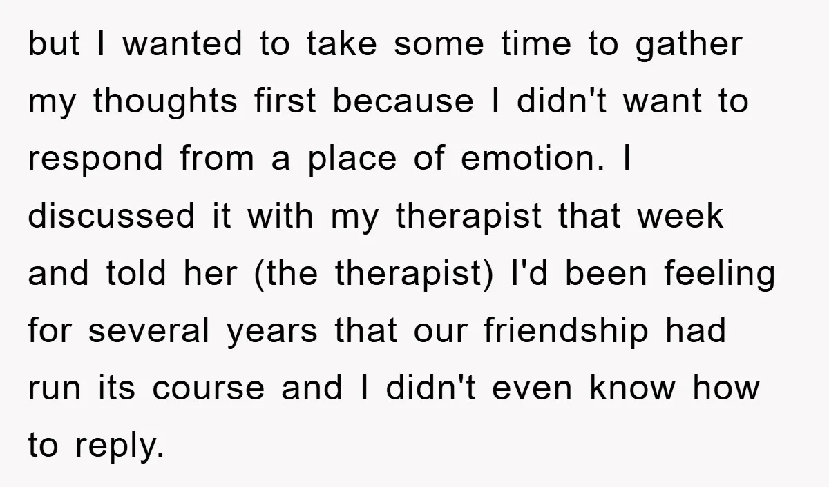 but I wanted to take some time to gather my thoughts first because I didn't want to respond from a place of emotion. I discussed it with my therapist that...