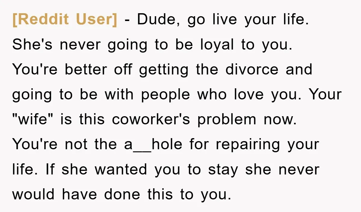 [Reddit User] − Dude, go live your life. She's never going to be loyal to you. You're better off getting the divorce and going to be with people who love...