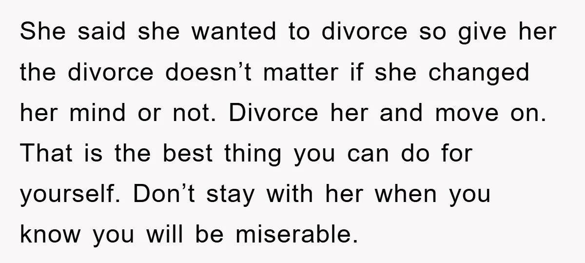 She said she wanted to divorce so give her the divorce doesn’t matter if she changed her mind or not. Divorce her and move on. That is the best thing...