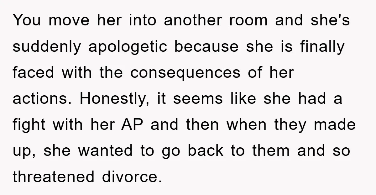 You move her into another room and she's suddenly apologetic because she is finally faced with the consequences of her actions. Honestly, it seems like she had a fight with...
