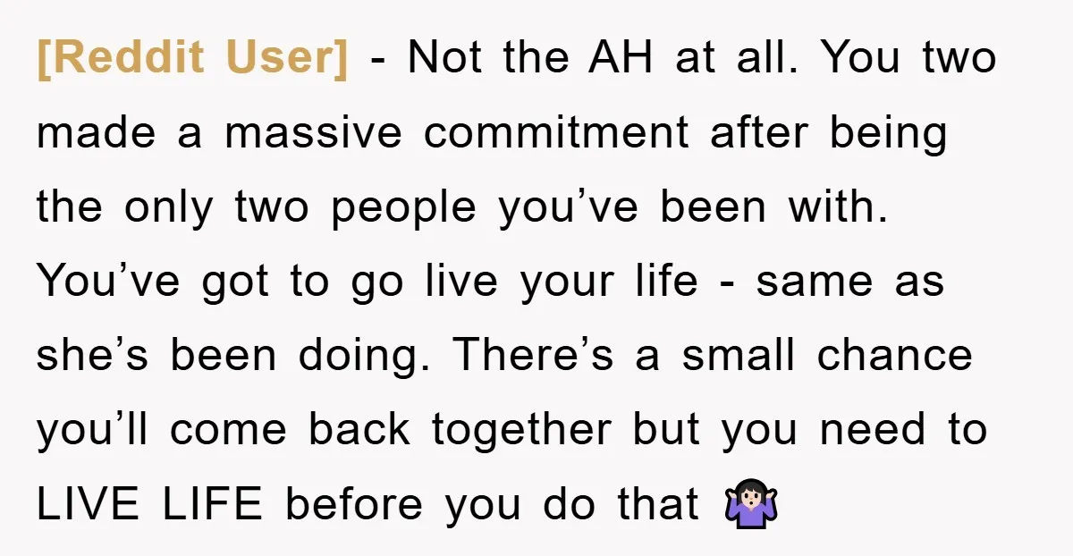 [Reddit User] − Not the AH at all. You two made a massive commitment after being the only two people you’ve been with. You’ve got to go live your life...