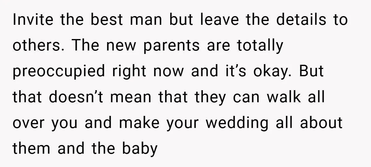 Invite the best man but leave the details to others. The new parents are totally preoccupied right now and it’s okay. But that doesn’t mean that they can walk all...