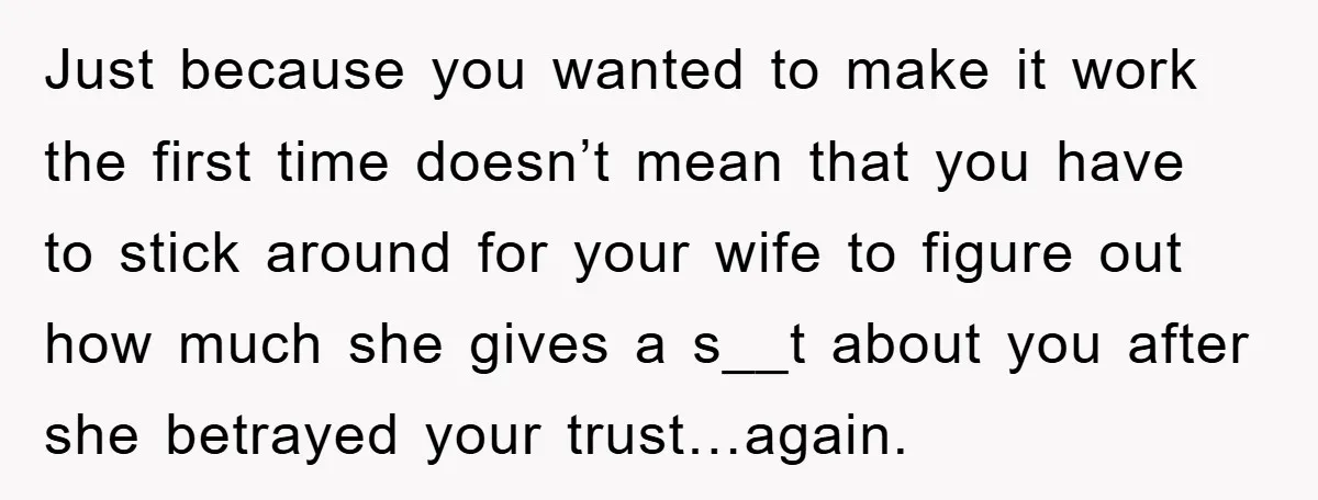 Just because you wanted to make it work the first time doesn’t mean that you have to stick around for your wife to figure out how much she gives a...