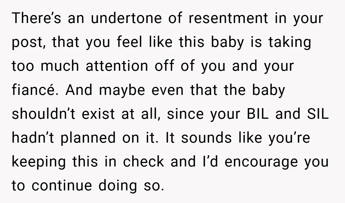 There’s an undertone of resentment in your post, that you feel like this baby is taking too much attention off of you and your fiancé. And maybe even that the...