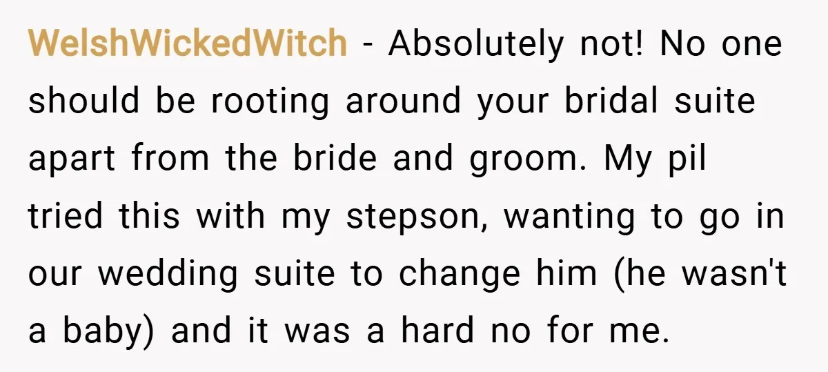 WelshWickedWitch − Absolutely not! No one should be rooting around your bridal suite apart from the bride and groom. My pil tried this with my stepson, wanting to go in...