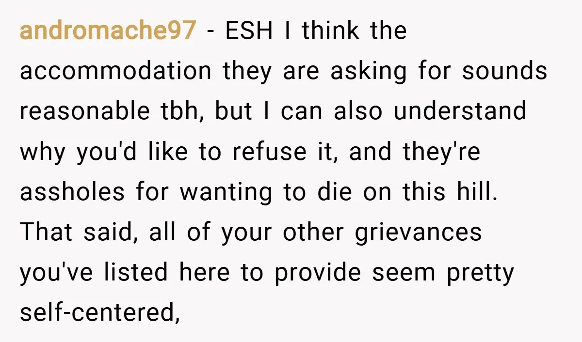 andromache97 − ESH I think the accommodation they are asking for sounds reasonable tbh, but I can also understand why you'd like to refuse it, and they're assholes for wanting...