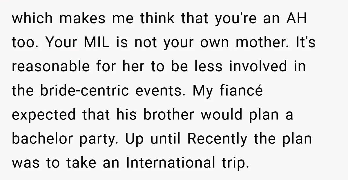which makes me think that you're an AH too. Your MIL is not your own mother. It's reasonable for her to be less involved in the bride-centric events. My fiancé...