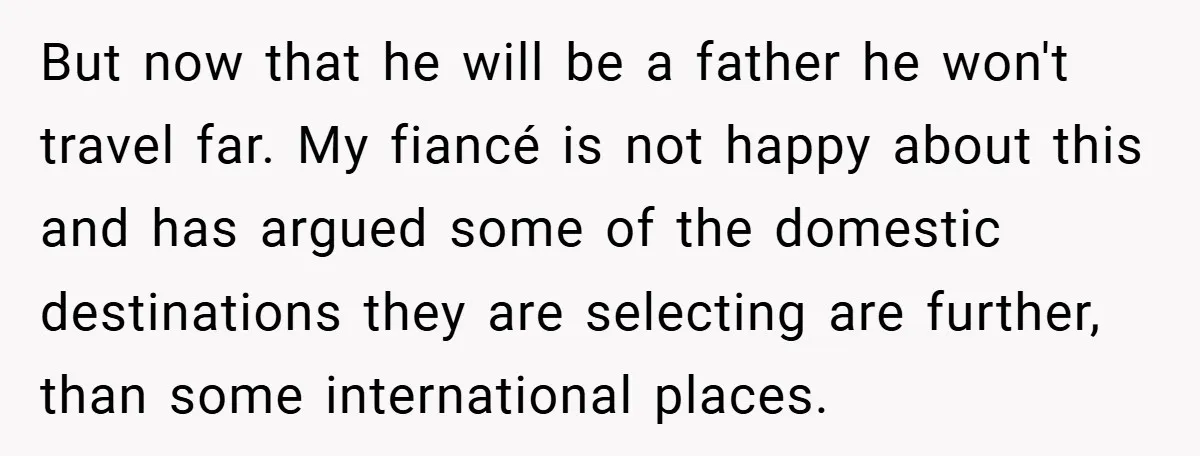 But now that he will be a father he won't travel far. My fiancé is not happy about this and has argued some of the domestic destinations they are selecting...