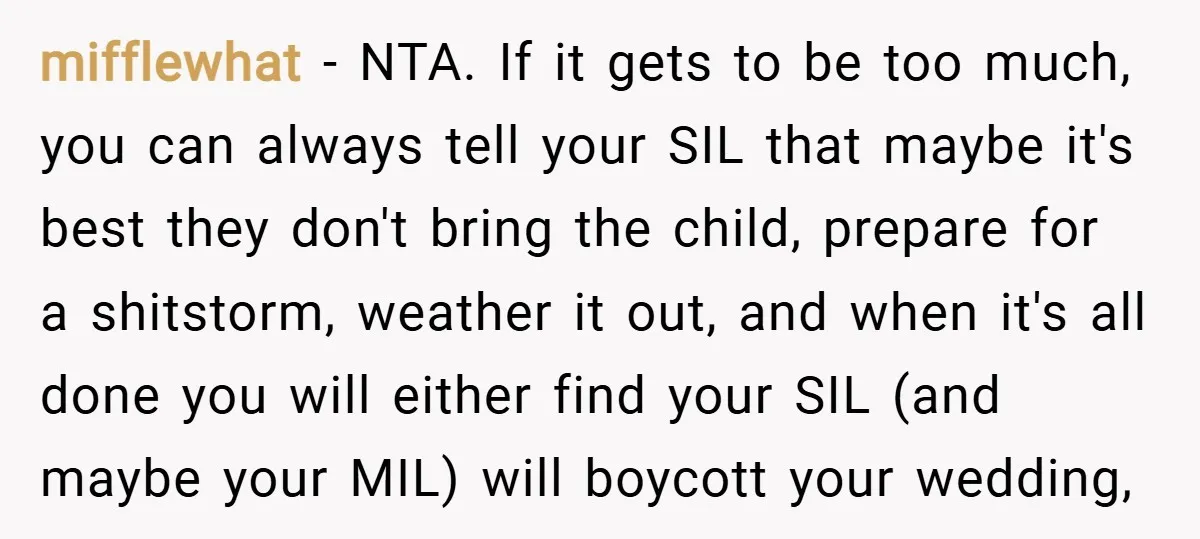 mifflewhat − NTA. If it gets to be too much, you can always tell your SIL that maybe it's best they don't bring the child, prepare for a shitstorm, weather...