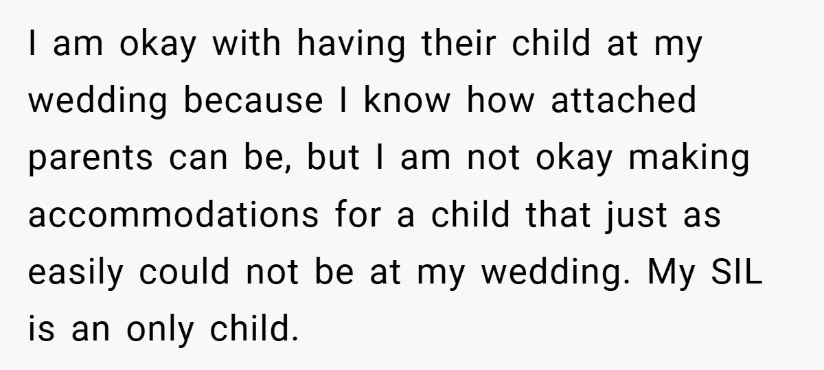 I am okay with having their child at my wedding because I know how attached parents can be, but I am not okay making accommodations for a child that just...