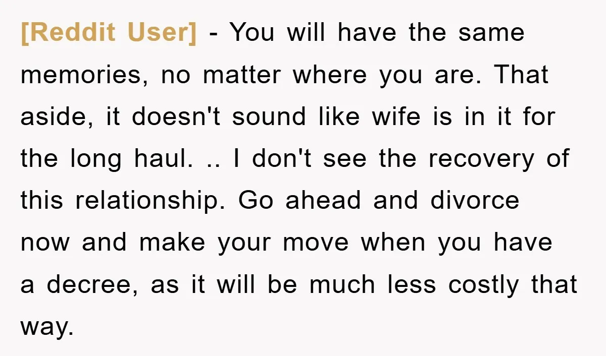 [Reddit User] − You will have the same memories, no matter where you are. That aside, it doesn't sound like wife is in it for the long haul. .. I...