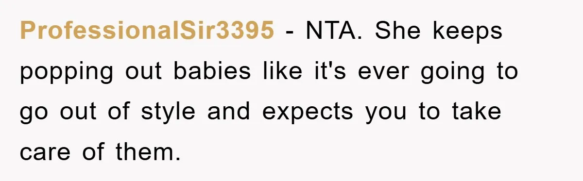 ProfessionalSir3395 - NTA. She keeps popping out babies like it's ever going to go out of style and expects you to take care of them.