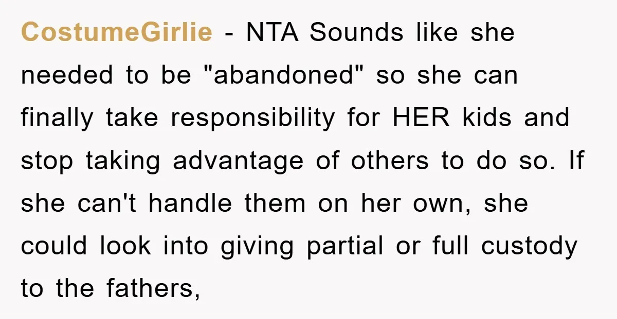 CostumeGirlie - NTA Sounds like she needed to be "abandoned" so she can finally take responsibility for HER kids and stop taking advantage of others to do so. If she...