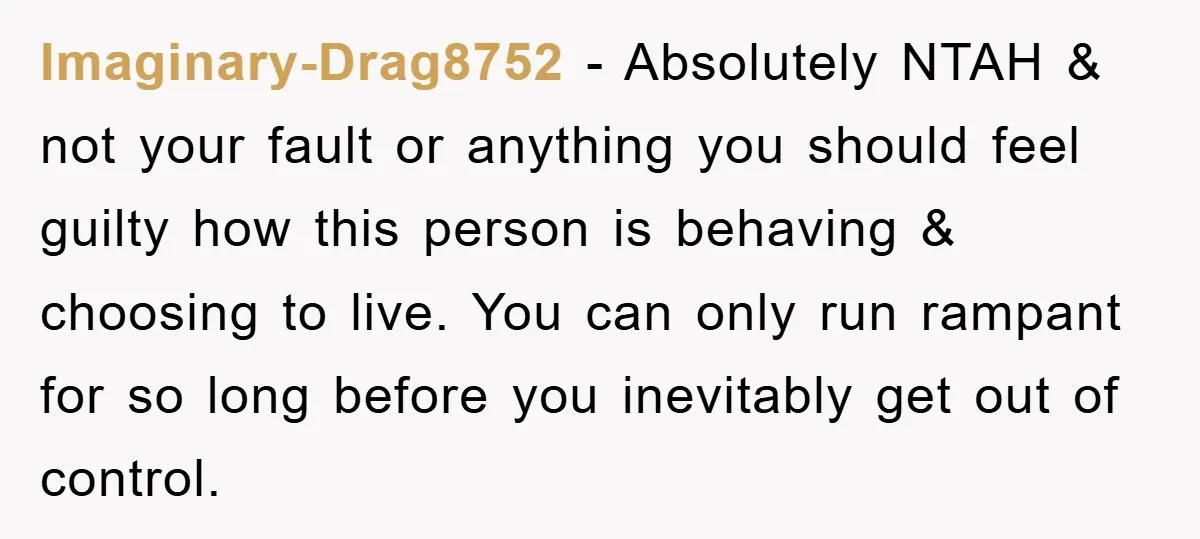 Imaginary-Drag8752 - Absolutely NTAH & not your fault or anything you should feel guilty how this person is behaving & choosing to live. You can only run rampant for so...