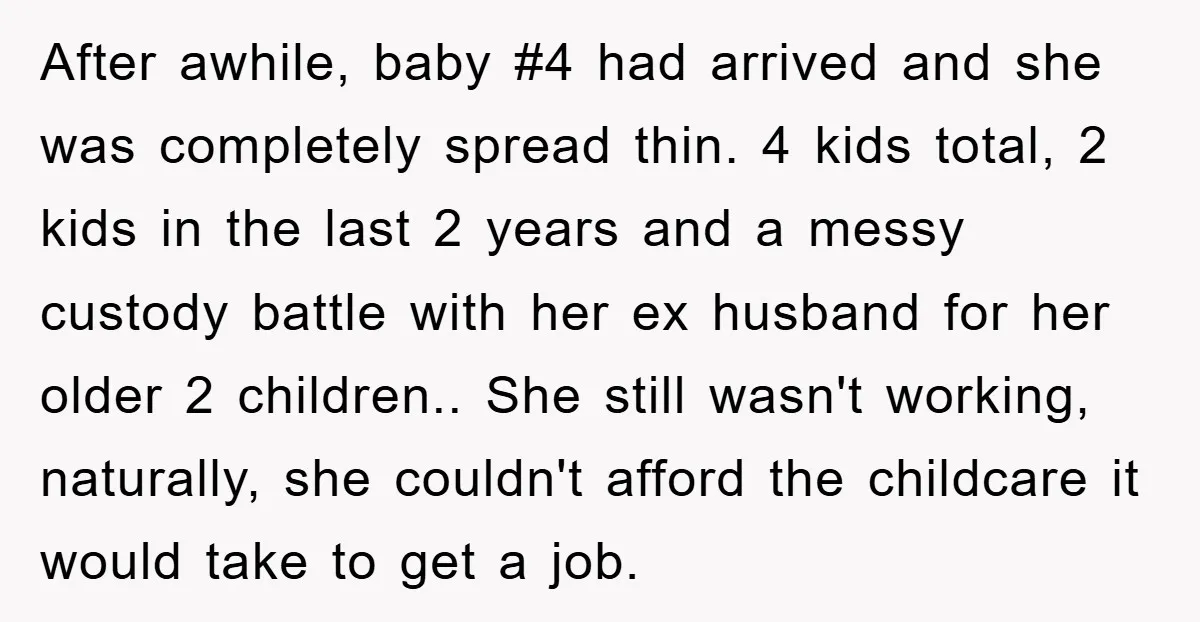 After awhile, baby #4 had arrived and she was completely spread thin. 4 kids total, 2 kids in the last 2 years and a messy custody battle with her ex...