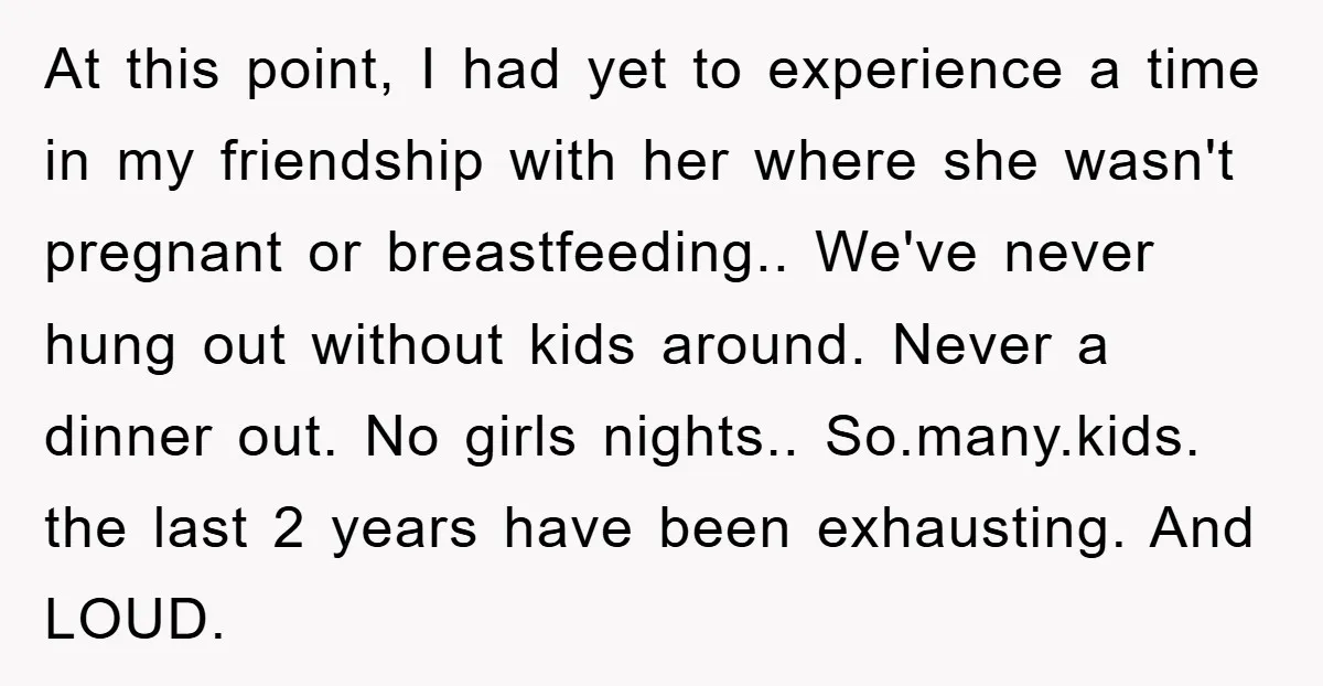 At this point, I had yet to experience a time in my friendship with her where she wasn't pregnant or breastfeeding.. We've never hung out without kids around. Never a...