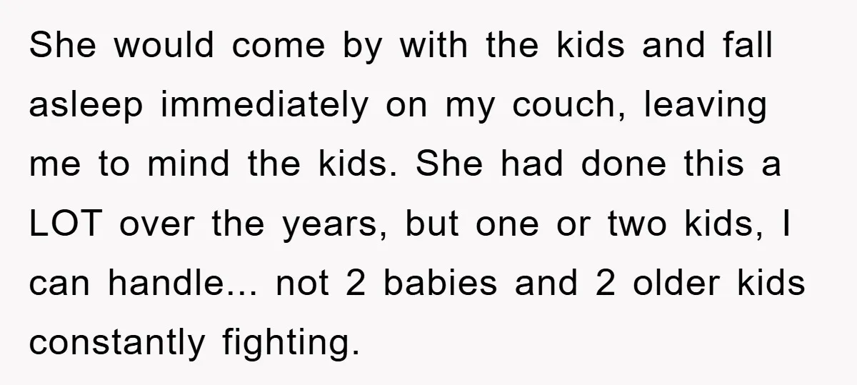 She would come by with the kids and fall asleep immediately on my couch, leaving me to mind the kids. She had done this a LOT over the years, but...