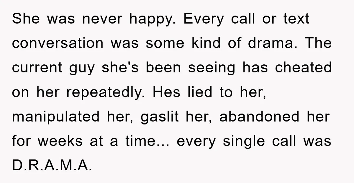 She was never happy. Every call or text conversation was some kind of drama. The current guy she's been seeing has cheated on her repeatedly. Hes lied to her, manipulated...