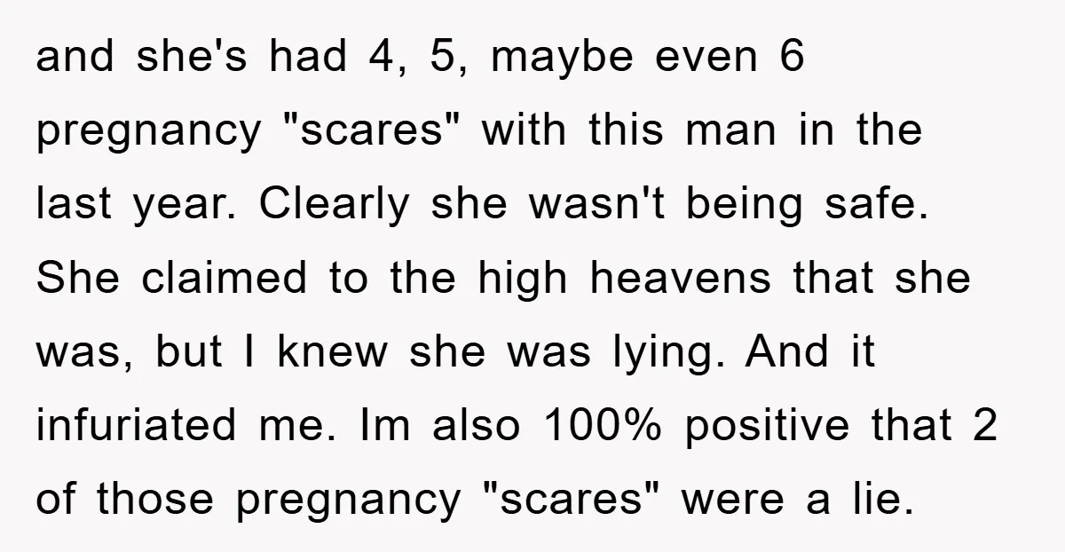 and she's had 4, 5, maybe even 6 pregnancy "scares" with this man in the last year. Clearly she wasn't being safe. She claimed to the high heavens that she...