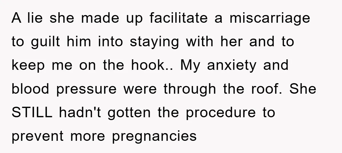A lie she made up facilitate a miscarriage to guilt him into staying with her and to keep me on the hook.. My anxiety and blood pressure were through the...