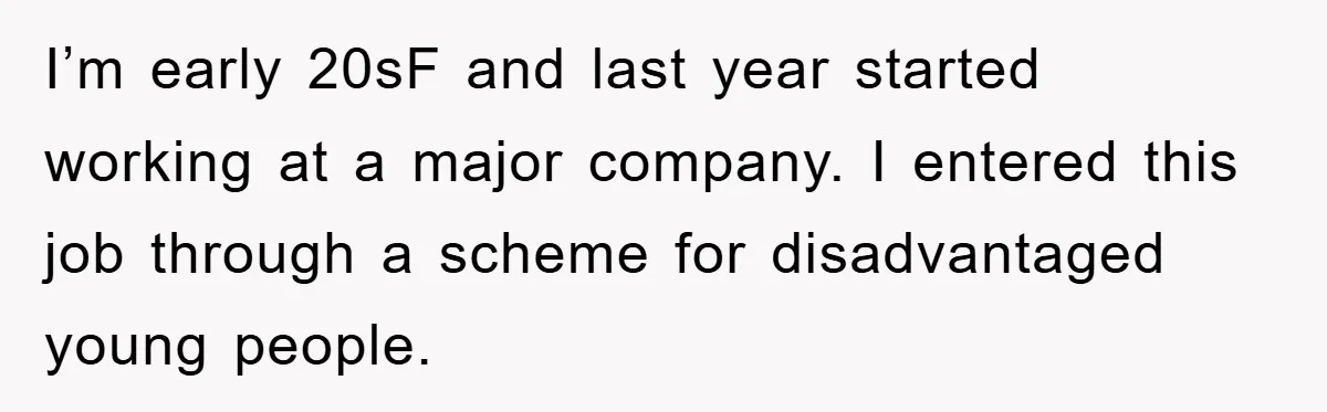 I’m early 20sF and last year started working at a major company. I entered this job through a scheme for disadvantaged young people.