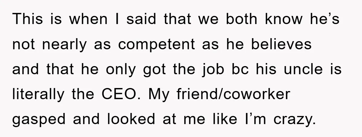 This is when I said that we both know he’s not nearly as competent as he believes and that he only got the job bc his uncle is literally the...