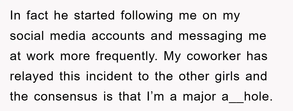 In fact he started following me on my social media accounts and messaging me at work more frequently. My coworker has relayed this incident to the other girls and the...