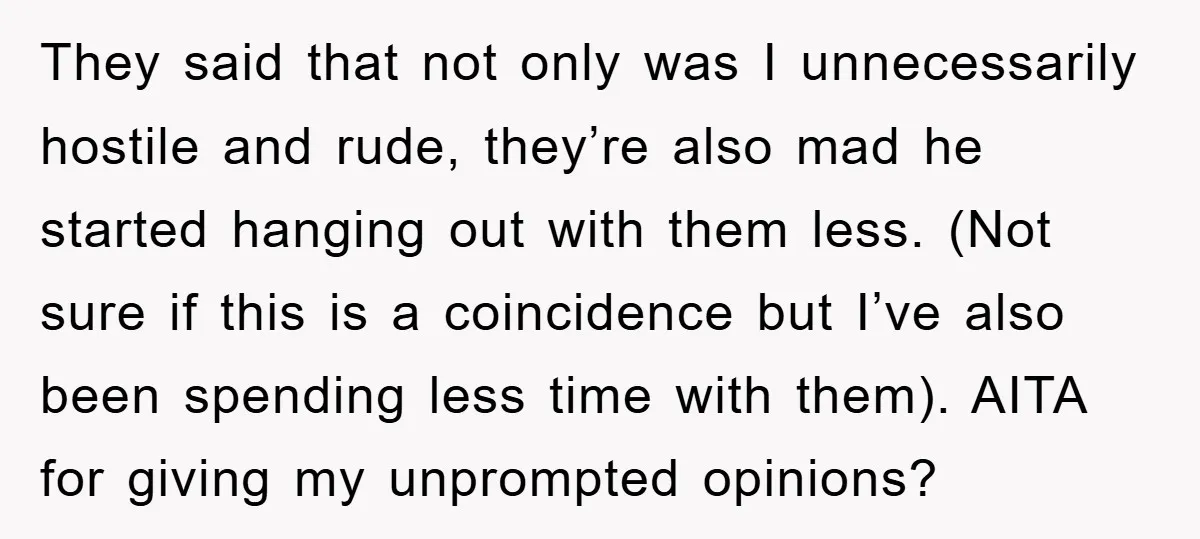 They said that not only was I unnecessarily hostile and rude, they’re also mad he started hanging out with them less. (Not sure if this is a coincidence but I’ve...