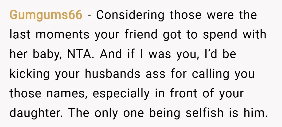 Gumgums66 − Considering those were the last moments your friend got to spend with her baby, NTA. And if I was you, I’d be kicking your husbands ass for calling...
