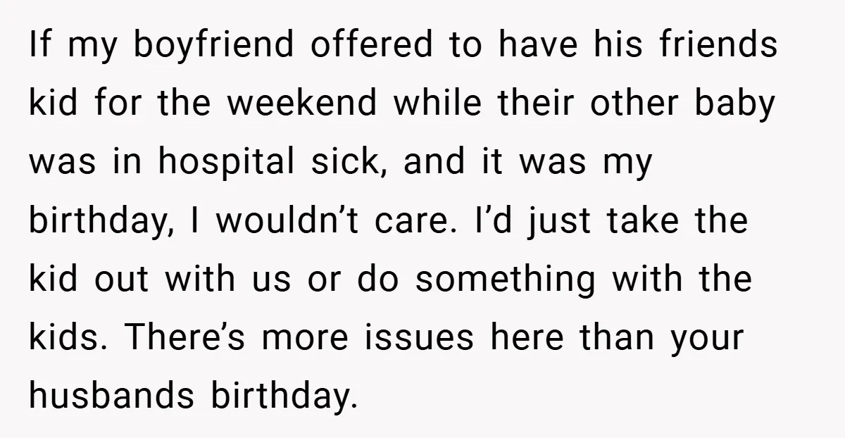 If my boyfriend offered to have his friends kid for the weekend while their other baby was in hospital sick, and it was my birthday, I wouldn’t care. I’d just...