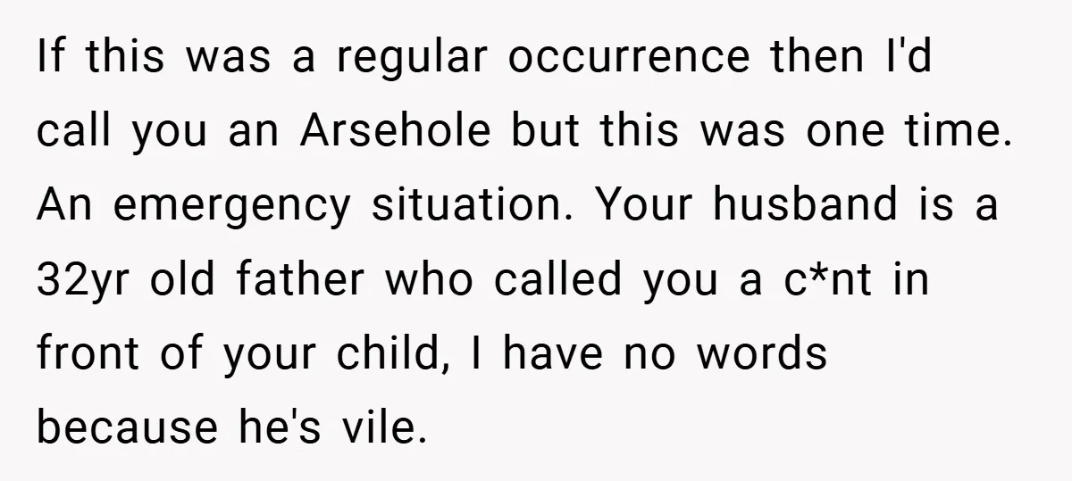 If this was a regular occurrence then I'd call you an Arsehole but this was one time. An emergency situation. Your husband is a 32yr old father who called you...