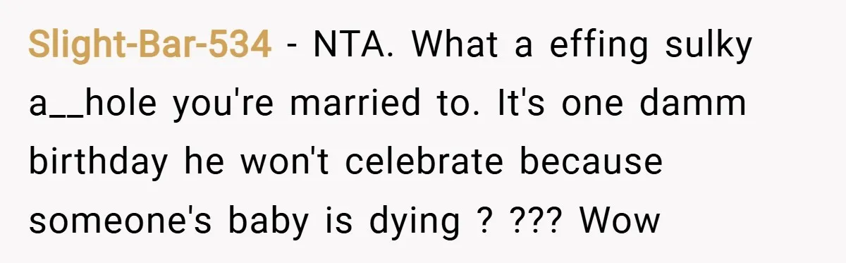 Slight-Bar-534 − NTA. What a effing sulky a__hole you're married to. It's one damm birthday he won't celebrate because someone's baby is dying ? ??? Wow