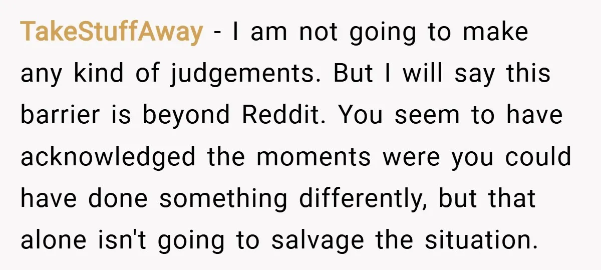 TakeStuffAway − I am not going to make any kind of judgements. But I will say this barrier is beyond Reddit. You seem to have acknowledged the moments were you...