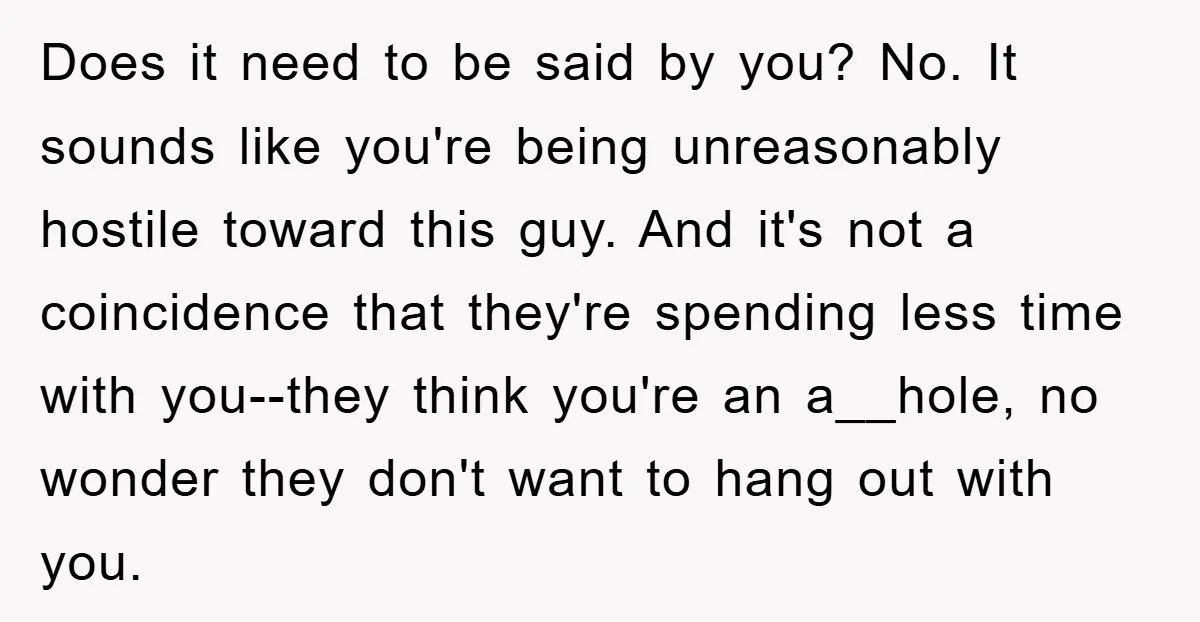 Does it need to be said by you? No. It sounds like you're being unreasonably hostile toward this guy. And it's not a coincidence that they're spending less time with...