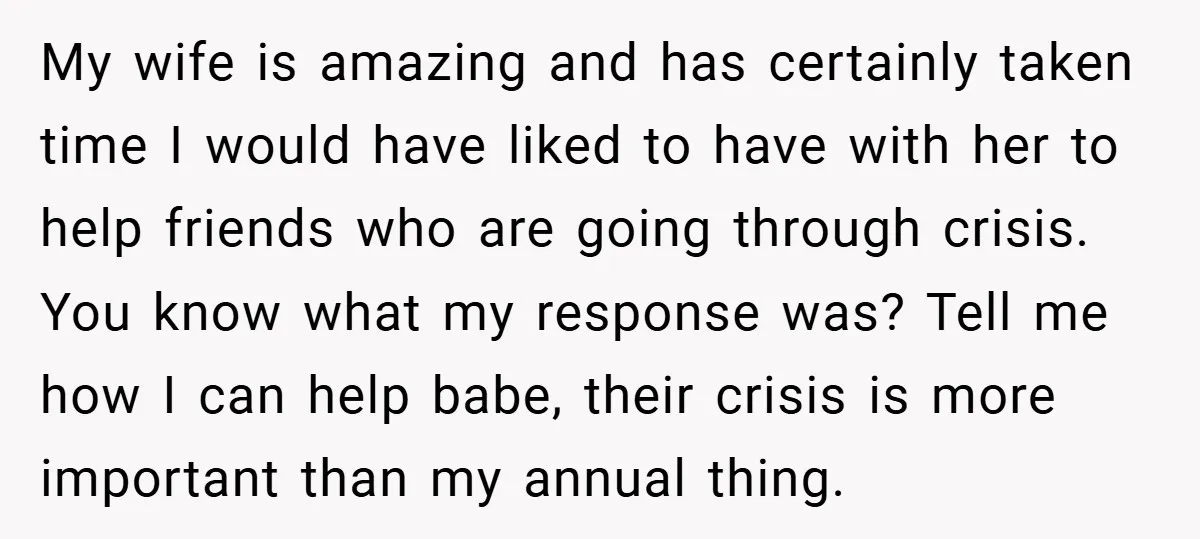 My wife is amazing and has certainly taken time I would have liked to have with her to help friends who are going through crisis. You know what my response...