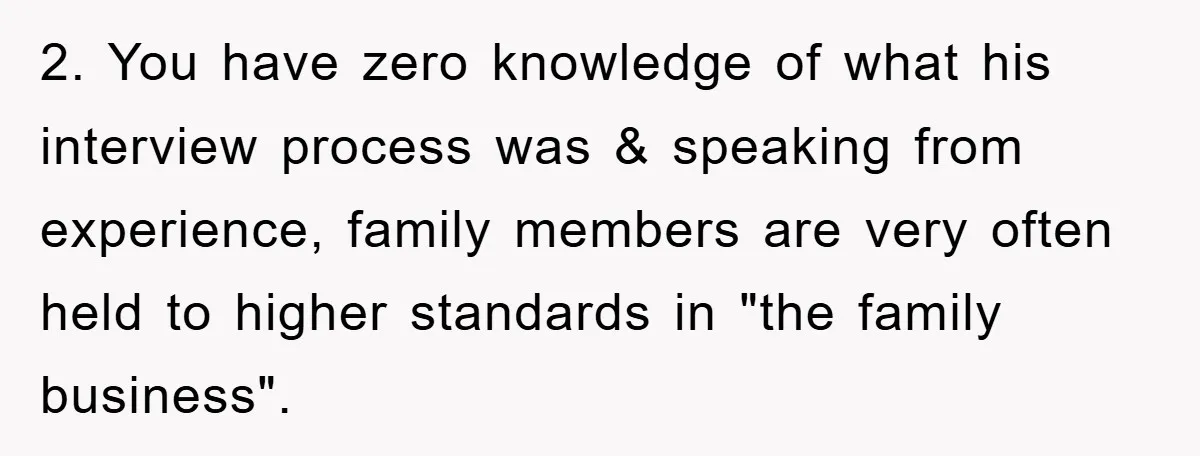 2. You have zero knowledge of what his interview process was & speaking from experience, family members are very often held to higher standards in "the family business".