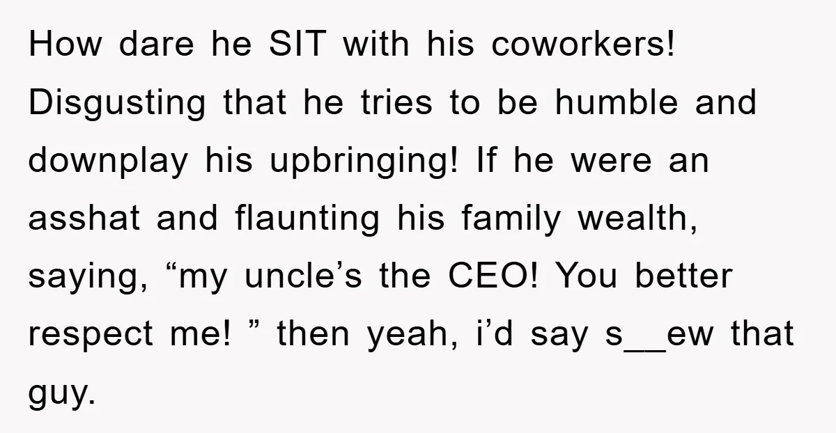 How dare he SIT with his coworkers! Disgusting that he tries to be humble and downplay his upbringing! If he were an asshat and flaunting his family wealth, saying, “my...